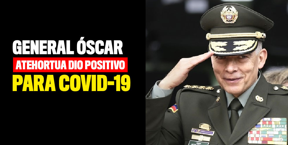 General Óscar Atehortua dio positivo para Covid-19