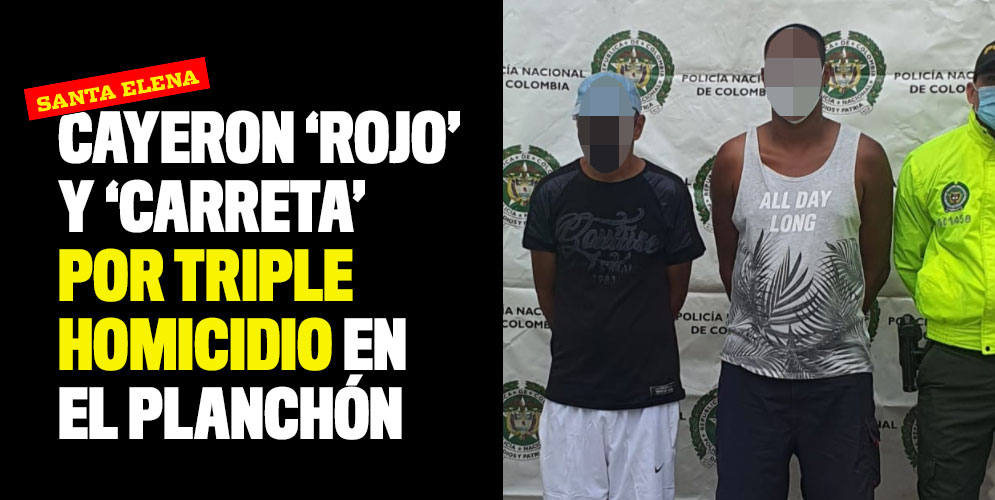 Cayeron ‘Rojo’ y ‘Carreta’ por triple homicidio en El Planchón de Santa Elena