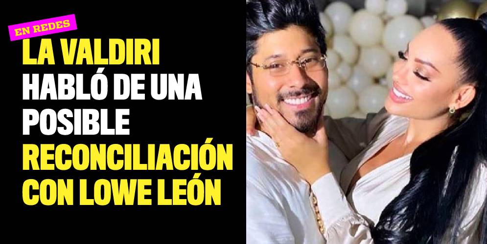 La Valdiri habló de una posible reconciliación con Lowe León
