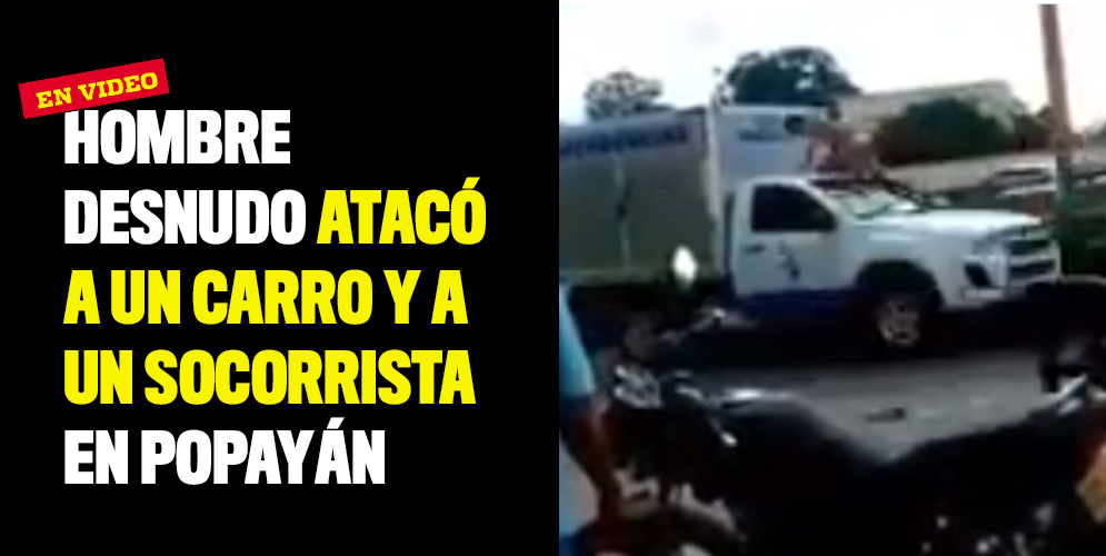 Completamente desnudo atacó a un carro y a un socorrista en Popayán