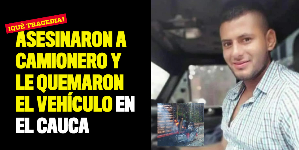 Asesinaron a camionero y le quemaron el vehículo en el Cauca