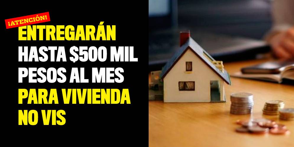 Entregarán hasta $500 mil pesos al mes para vivienda No VIS