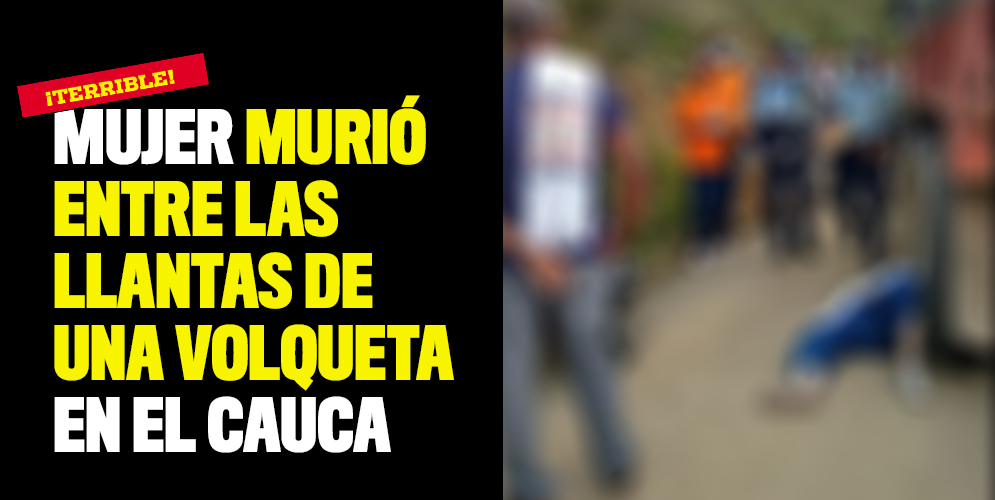 Mujer murió entre las llantas de una Volqueta en el Cauca