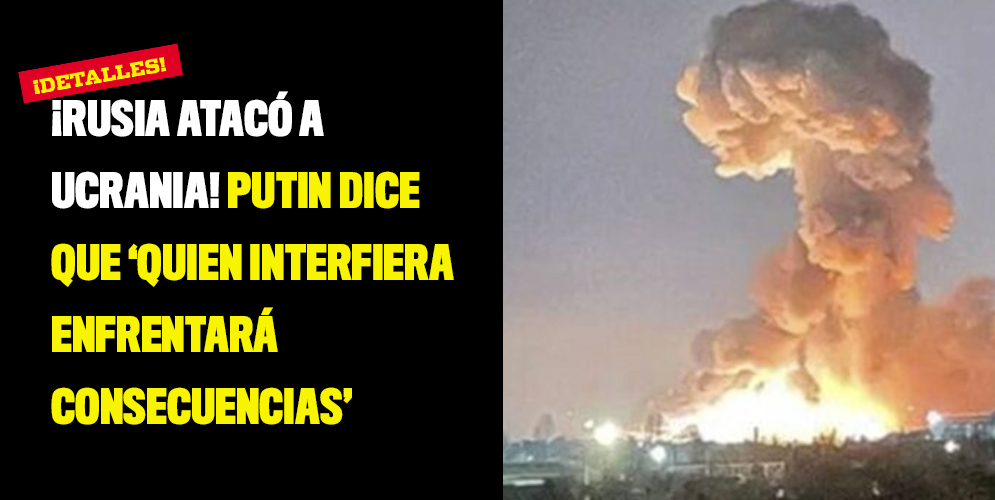 ¡Rusia atacó a Ucrania! Putin dice que ‘quien interfiera enfrentará consecuencias’