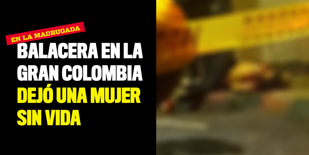 Balacera en La Gran Colombia dejó una mujer sin vida