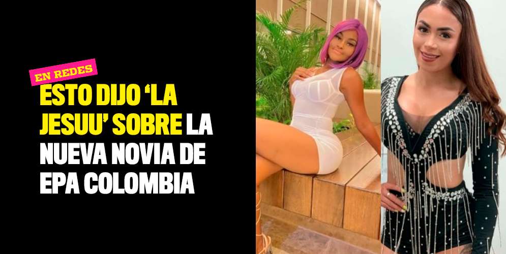 Esto dijo 'La Jesuu' sobre la nueva novia de Epa Colombia