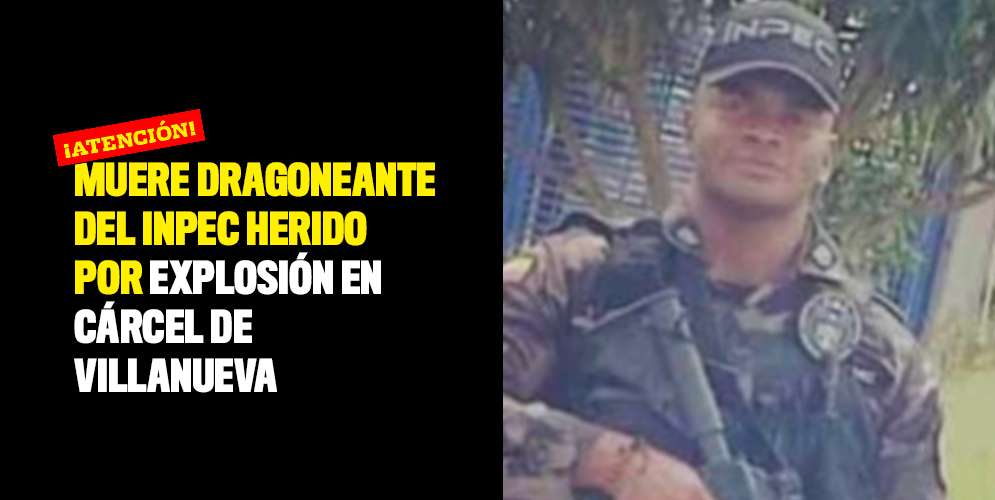 Muere dragoneante del Inpec herido por explosión en cárcel de Villanueva