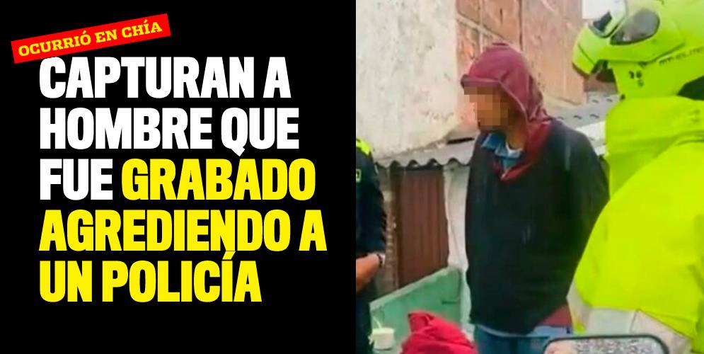 Capturan a hombre que fue grabado agrediendo a un policía en Chía